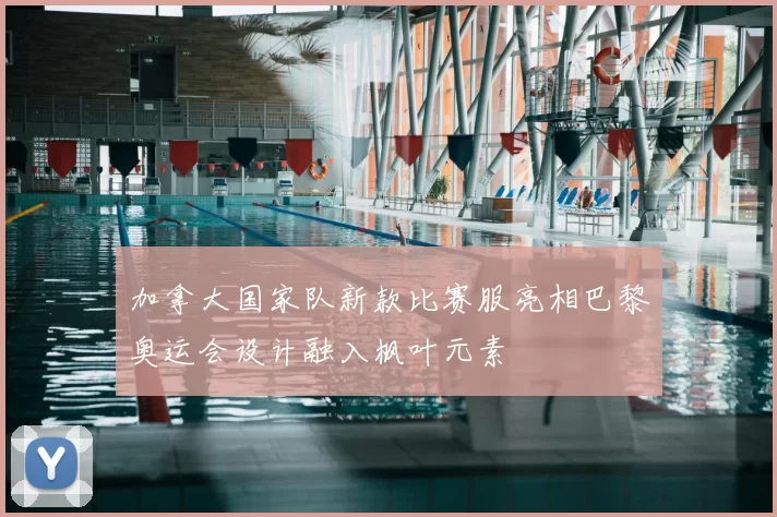 加拿大国家队新款比赛服亮相巴黎奥运会设计融入枫叶元素