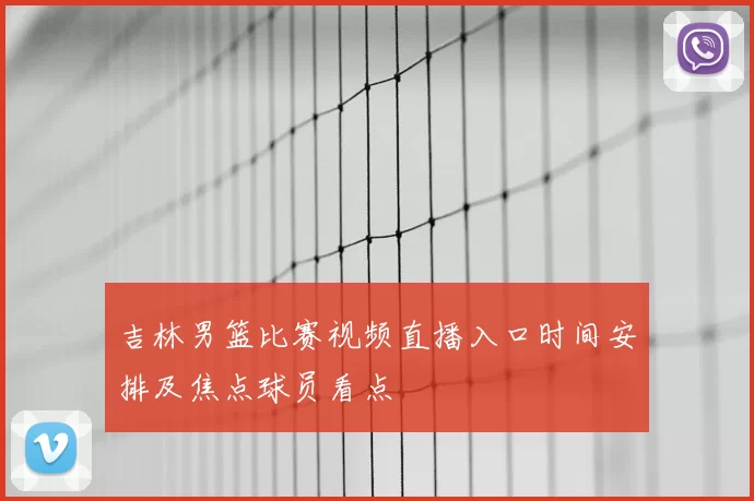 吉林男篮比赛视频直播入口时间安排及焦点球员看点