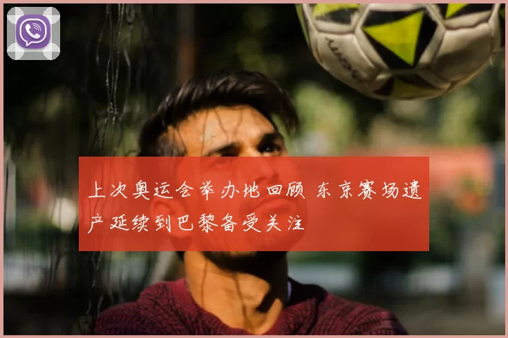 上次奥运会举办地回顾 东京赛场遗产延续到巴黎备受关注