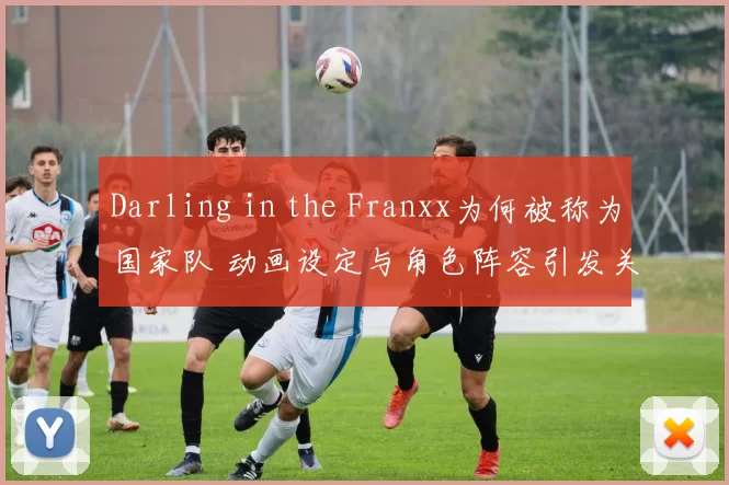 Darling in the Franxx为何被称为国家队 动画设定与角色阵容引发关注