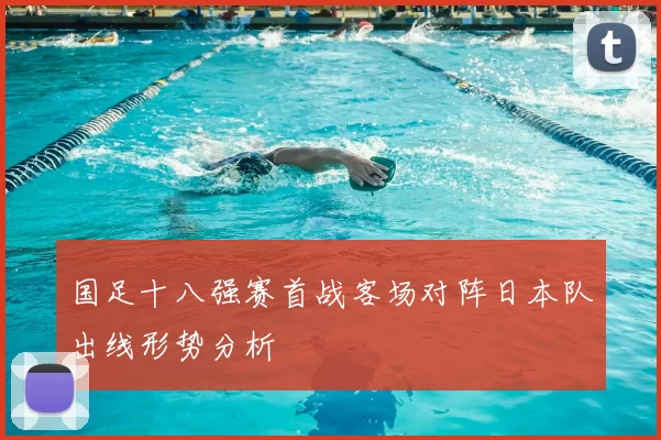 国足十八强赛首战客场对阵日本队出线形势分析