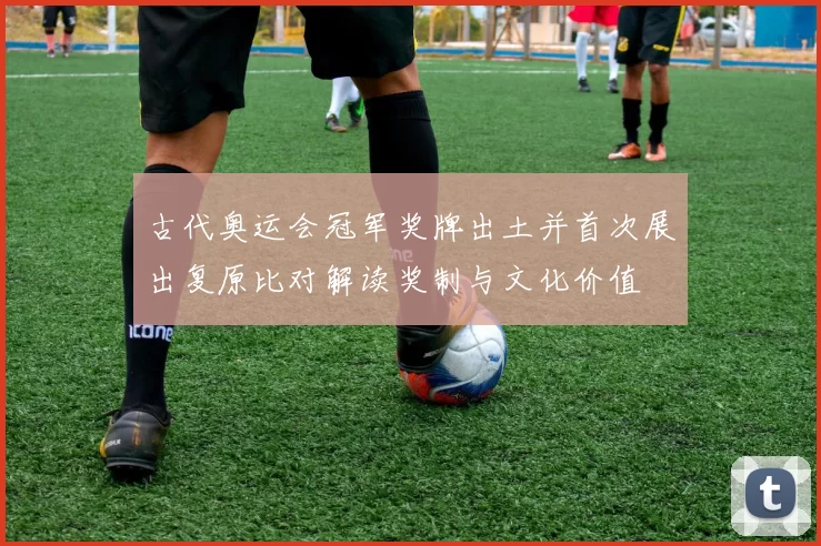 古代奥运会冠军奖牌出土并首次展出复原比对解读奖制与文化价值