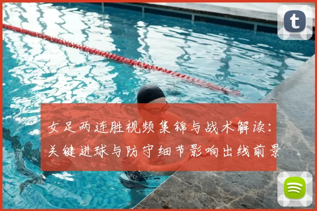 女足两连胜视频集锦与战术解读：关键进球与防守细节影响出线前景