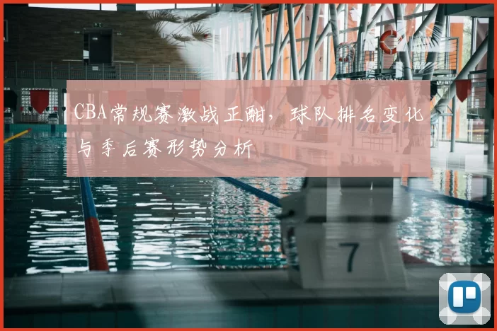 CBA常规赛激战正酣,球队排名变化与季后赛形势分析