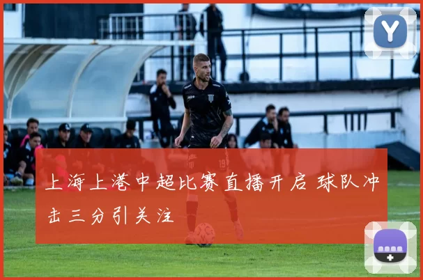 上海上港中超比赛直播开启 球队冲击三分引关注