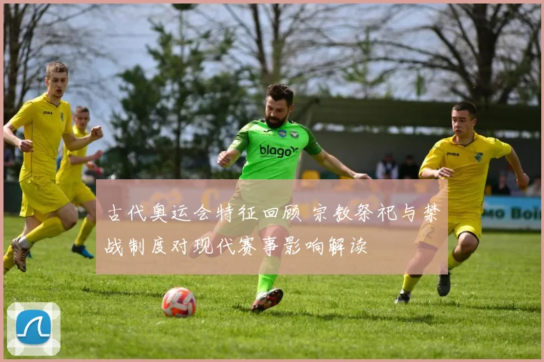 古代奥运会特征回顾 宗教祭祀与禁战制度对现代赛事影响解读