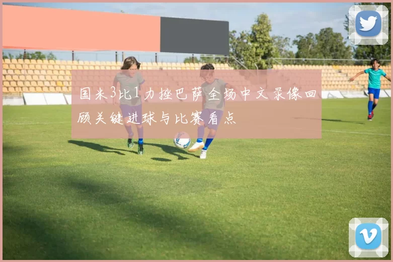国米3比1力挫巴萨全场中文录像回顾关键进球与比赛看点
