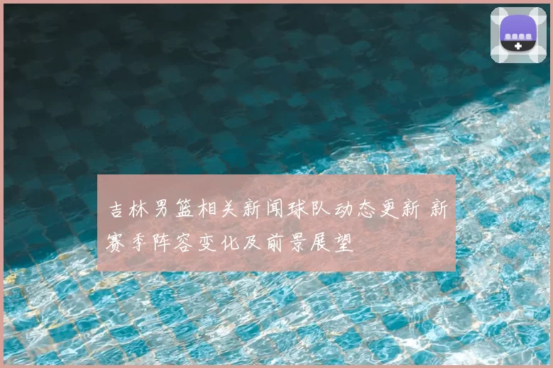 吉林男篮相关新闻球队动态更新 新赛季阵容变化及前景展望