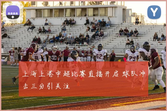上海上港中超比赛直播开启 球队冲击三分引关注
